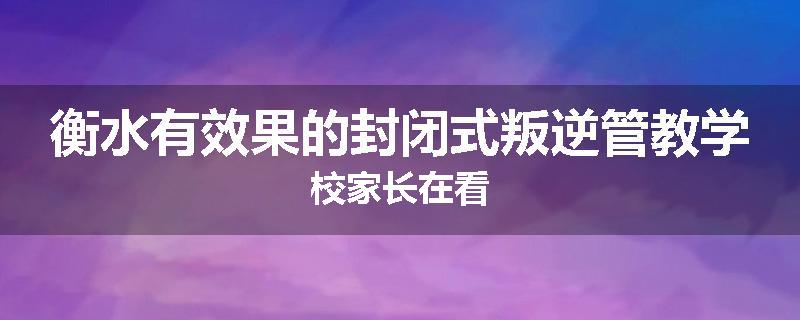 衡水有效果的封闭式叛逆管教学校家长在看