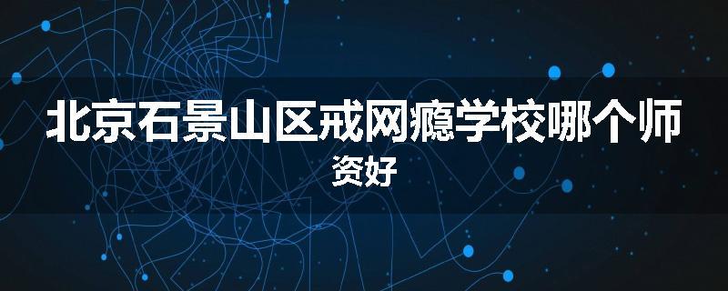 北京石景山区戒网瘾学校哪个师资好
