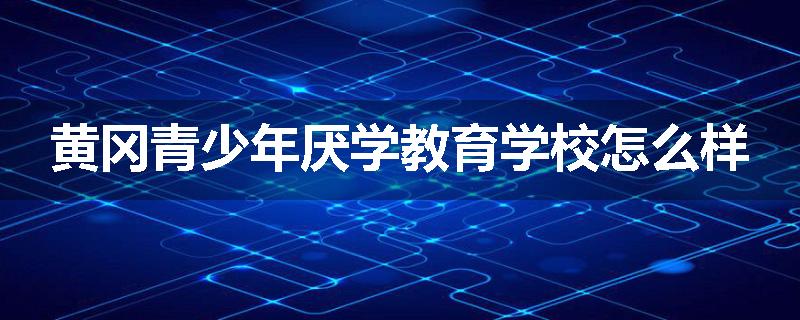 黄冈青少年厌学教育学校怎么样
