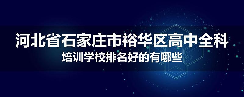 河北省石家庄市裕华区高中全科培训学校排名好的有哪些