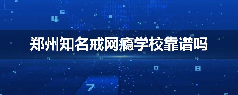 郑州知名戒网瘾学校靠谱吗