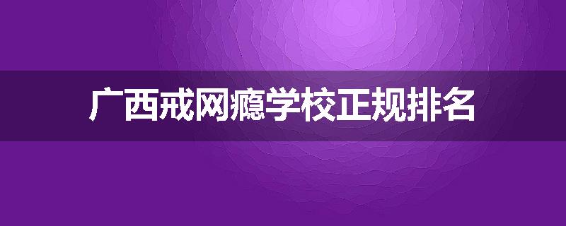 广西戒网瘾学校正规排名