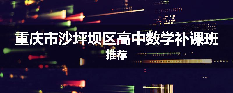 重庆市沙坪坝区高中数学补课班推荐
