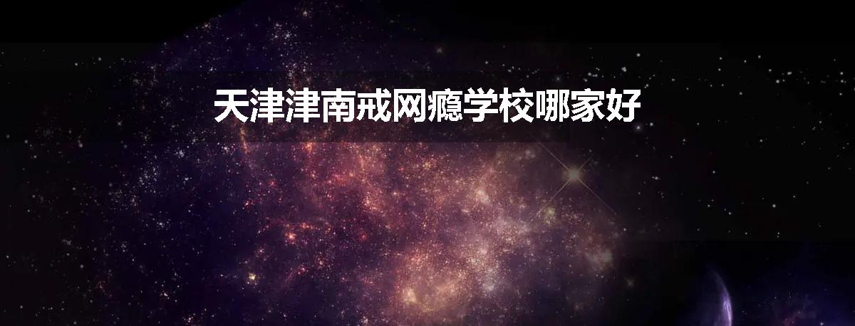 天津津南戒网瘾学校哪家好