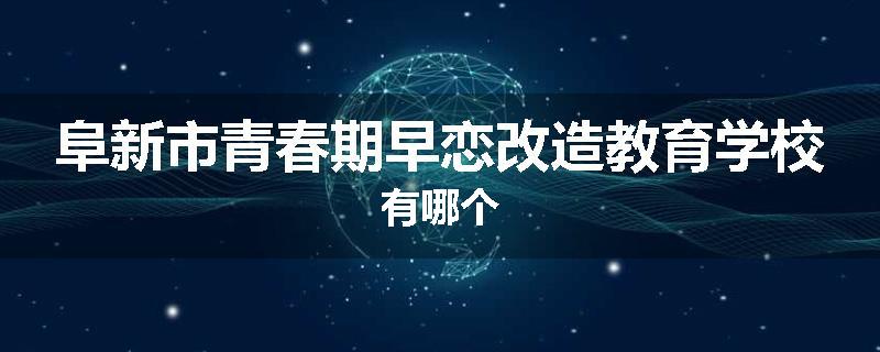 阜新市青春期早恋改造教育学校有哪个