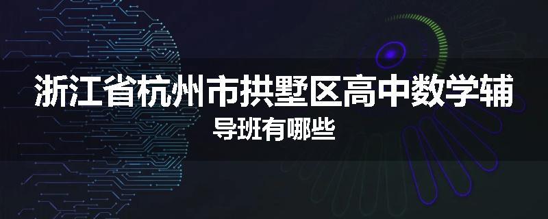 浙江省杭州市拱墅区高中数学辅导班有哪些