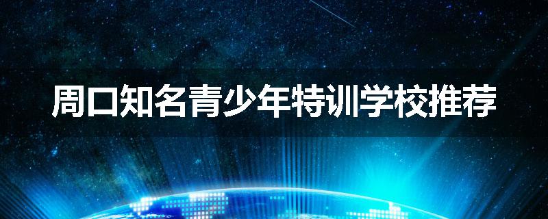 周口知名青少年特训学校推荐