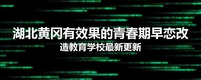 湖北黄冈有效果的青春期早恋改造教育学校最新更新