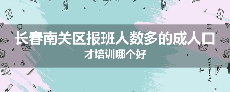 长春南关区报班人数多的成人口才培训哪个好