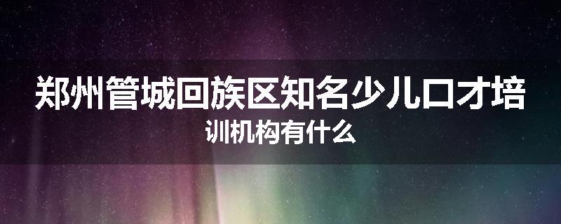 郑州管城回族区知名少儿口才培训机构有什么