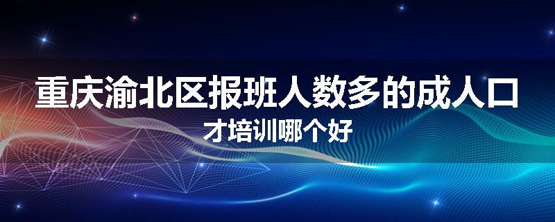 重庆渝北区报班人数多的成人口才培训哪个好