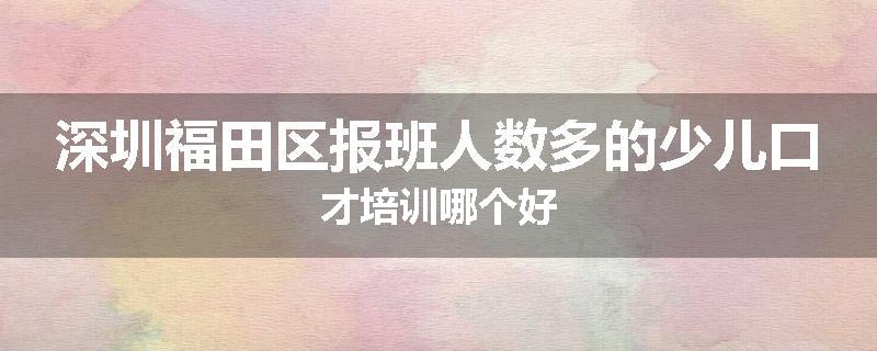 深圳福田区报班人数多的少儿口才培训哪个好