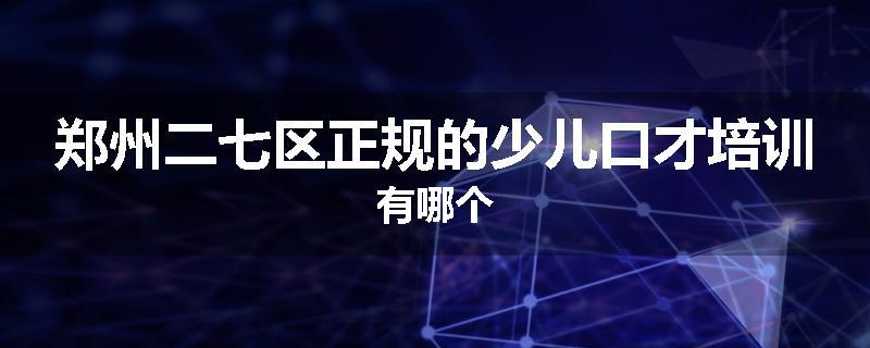 郑州二七区正规的少儿口才培训有哪个