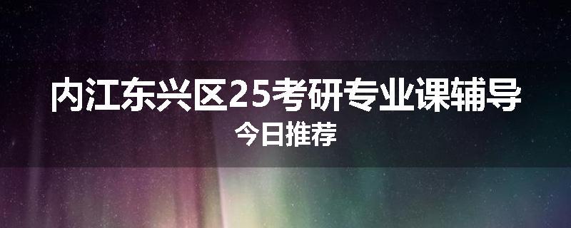 内江东兴区25考研专业课辅导今日推荐