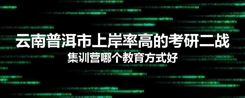 云南普洱市上岸率高的考研二战集训营哪个教育方式好