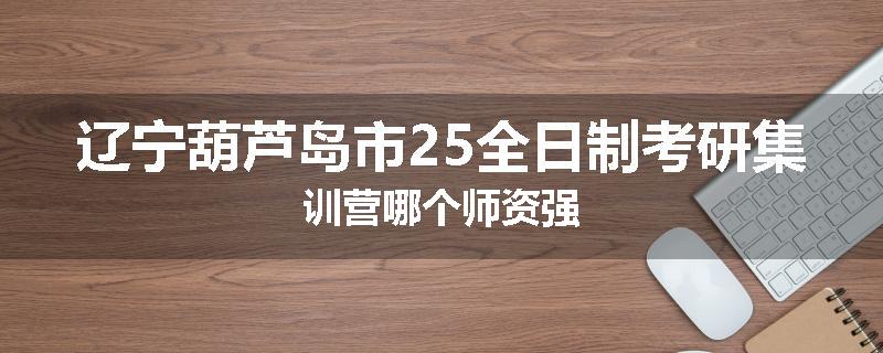 辽宁葫芦岛市25全日制考研集训营哪个师资强