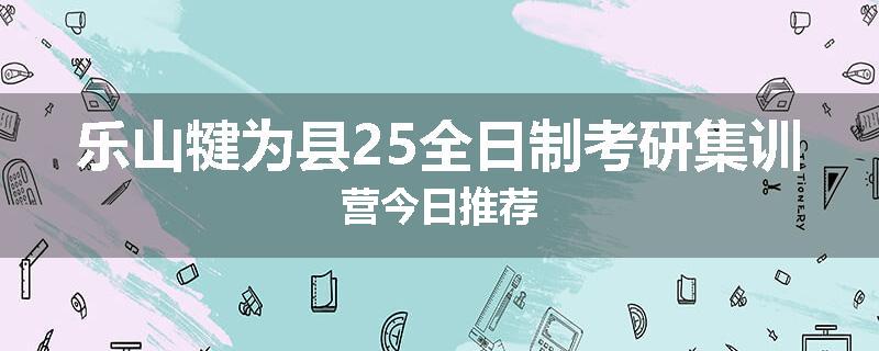 乐山犍为县25全日制考研集训营今日推荐