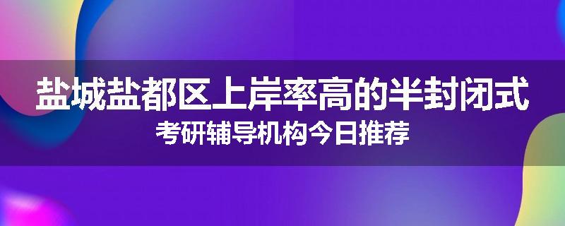 盐城盐都区上岸率高的半封闭式考研辅导机构今日推荐