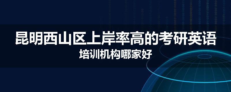 昆明西山区上岸率高的考研英语培训机构哪家好
