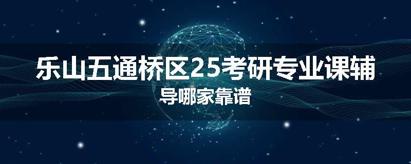 乐山五通桥区25考研专业课辅导哪家靠谱