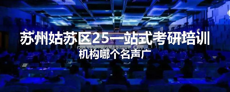 苏州姑苏区25一站式考研培训机构哪个名声广