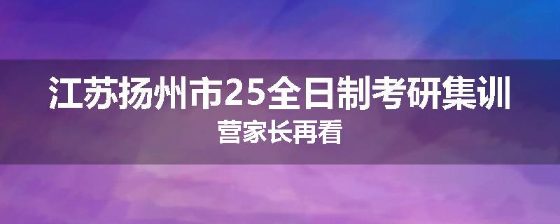 江苏扬州市25全日制考研集训营家长再看