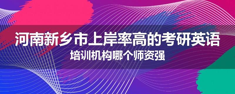 河南新乡市上岸率高的考研英语培训机构哪个师资强