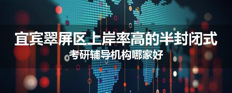 宜宾翠屏区上岸率高的半封闭式考研辅导机构哪家好