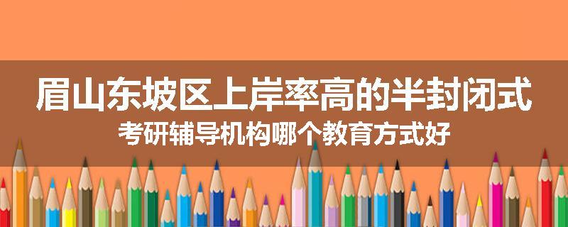 眉山东坡区上岸率高的半封闭式考研辅导机构哪个教育方式好