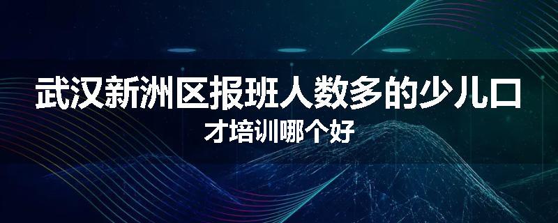 武汉新洲区报班人数多的少儿口才培训哪个好