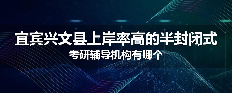 宜宾兴文县上岸率高的半封闭式考研辅导机构有哪个