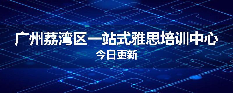 广州荔湾区一站式雅思培训中心今日更新