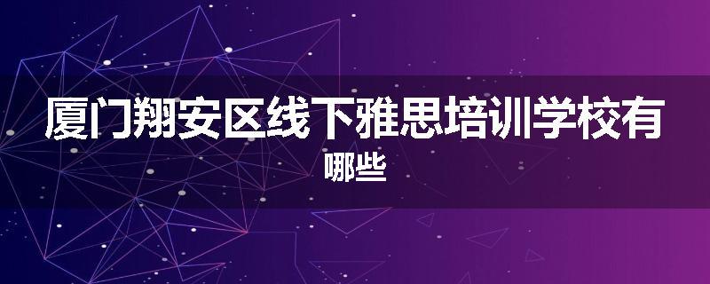 厦门翔安区线下雅思培训学校有哪些