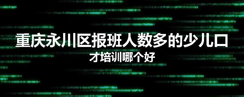 重庆永川区报班人数多的少儿口才培训哪个好