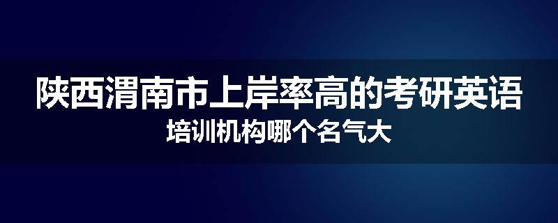 陕西渭南市上岸率高的考研英语培训机构哪个名气大