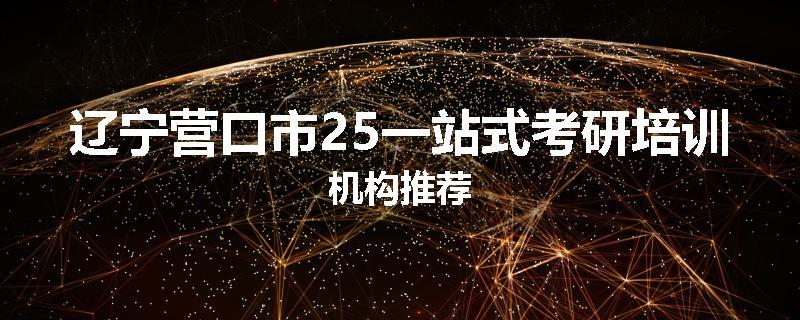 辽宁营口市25一站式考研培训机构推荐