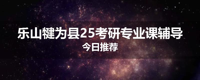 乐山犍为县25考研专业课辅导今日推荐