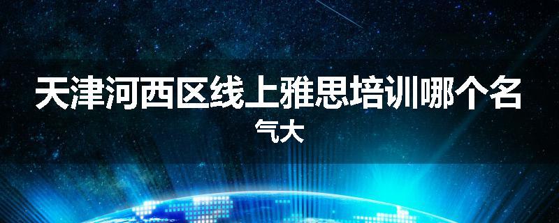 天津河西区线上雅思培训哪个名气大