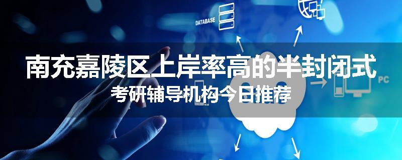 南充嘉陵区上岸率高的半封闭式考研辅导机构今日推荐