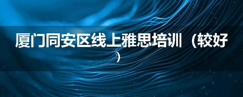 厦门同安区线上雅思培训（较好）