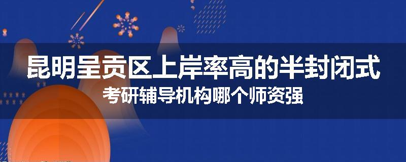 昆明呈贡区上岸率高的半封闭式考研辅导机构哪个师资强