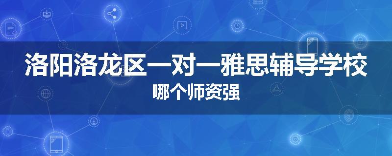 洛阳洛龙区一对一雅思辅导学校哪个师资强