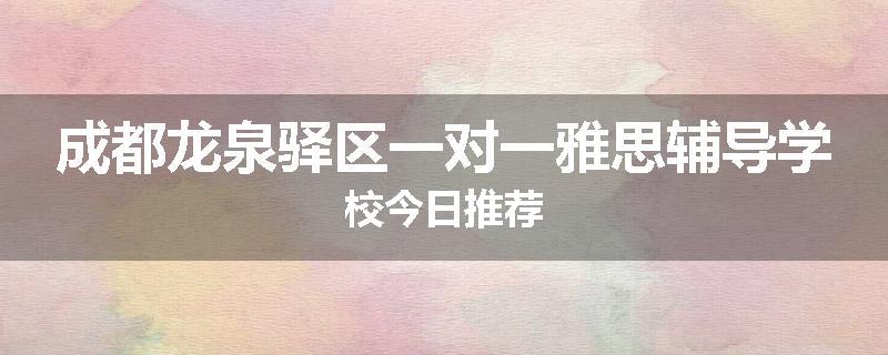 成都龙泉驿区一对一雅思辅导学校今日推荐