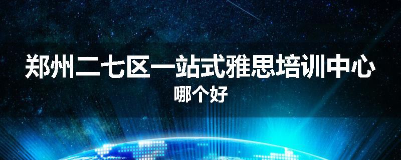 郑州二七区一站式雅思培训中心哪个好