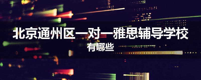 北京通州区一对一雅思辅导学校有哪些