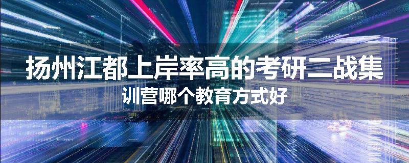 扬州江都上岸率高的考研二战集训营哪个教育方式好