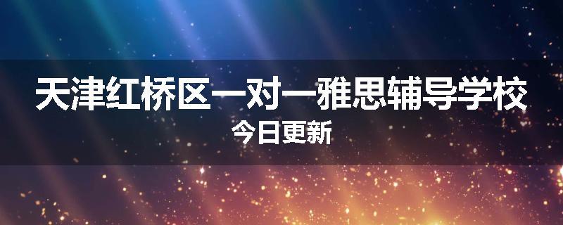 天津红桥区一对一雅思辅导学校今日更新