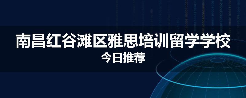 南昌红谷滩区雅思培训留学学校今日推荐