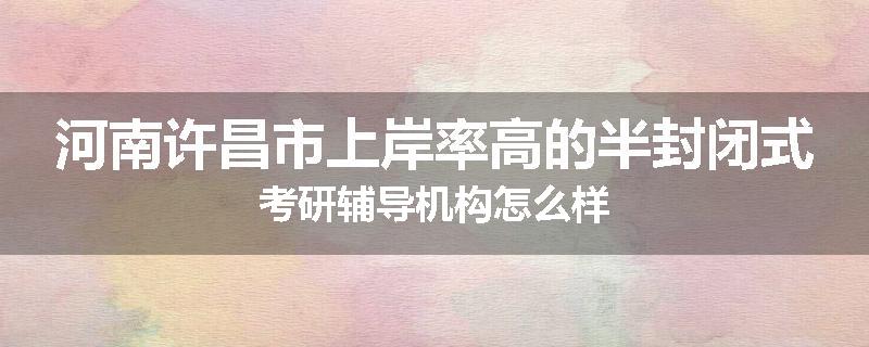 河南许昌市上岸率高的半封闭式考研辅导机构怎么样