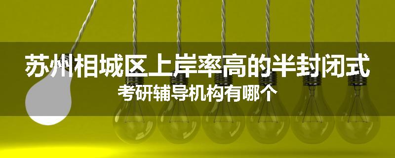 苏州相城区上岸率高的半封闭式考研辅导机构有哪个
